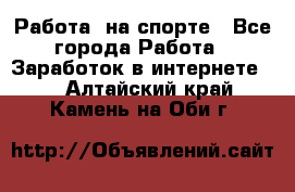 Работа  на спорте - Все города Работа » Заработок в интернете   . Алтайский край,Камень-на-Оби г.